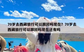 70岁去西藏旅行可以跟团吗现在？70岁去西藏旅行可以跟团吗现在还有吗