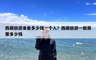 西藏旅游准备多少钱一个人？西藏旅游一般需要多少钱