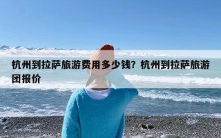 杭州到拉萨旅游费用多少钱？杭州到拉萨旅游团报价