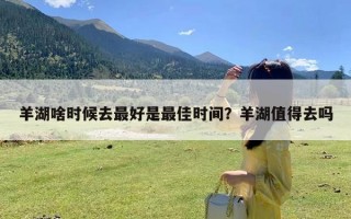 羊湖啥时候去最好是最佳时间？羊湖值得去吗