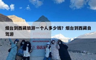 烟台到西藏旅游一个人多少钱？烟台到西藏自驾游