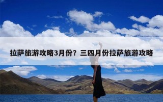 拉萨旅游攻略3月份？三四月份拉萨旅游攻略