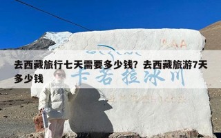 去西藏旅行七天需要多少钱？去西藏旅游7天多少钱