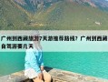 广州到西藏旅游7天游推荐路线？广州到西藏自驾游要几天