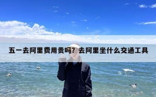五一去阿里费用贵吗？去阿里坐什么交通工具