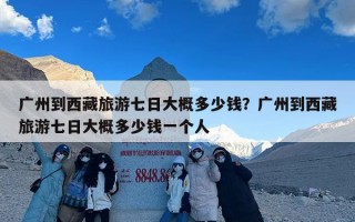 广州到西藏旅游七日大概多少钱？广州到西藏旅游七日大概多少钱一个人