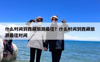 什么时间到西藏旅游最佳？什么时间到西藏旅游最佳时间