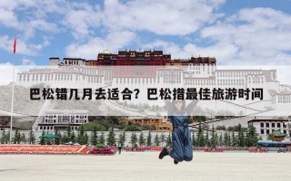 巴松错几月去适合？巴松措最佳旅游时间