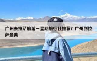 广州去拉萨旅游一星期旅行社推荐？广州到拉萨最美