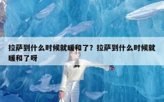 拉萨到什么时候就暖和了？拉萨到什么时候就暖和了呀