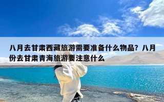 八月去甘肃西藏旅游需要准备什么物品？八月份去甘肃青海旅游要注意什么