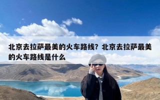 北京去拉萨最美的火车路线？北京去拉萨最美的火车路线是什么