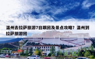 温州去拉萨旅游7日跟团及景点攻略？温州到拉萨旅游团