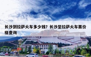 长沙到拉萨火车多少钱？长沙至拉萨火车票价格查询