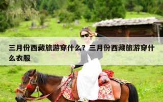 三月份西藏旅游穿什么？三月份西藏旅游穿什么衣服