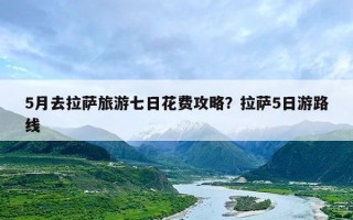 5月去拉萨旅游七日花费攻略？拉萨5日游路线