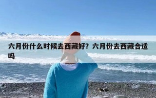 六月份什么时候去西藏好？六月份去西藏合适吗