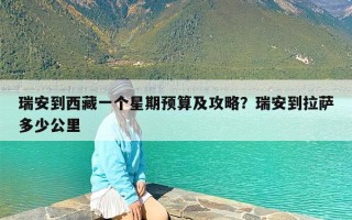 瑞安到西藏一个星期预算及攻略？瑞安到拉萨多少公里