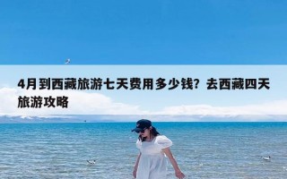 4月到西藏旅游七天费用多少钱？去西藏四天旅游攻略