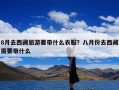 8月去西藏旅游要带什么衣服？八月份去西藏需要带什么