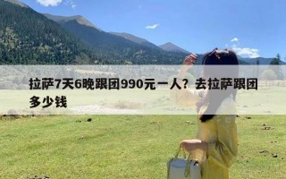 拉萨7天6晚跟团990元一人？去拉萨跟团多少钱