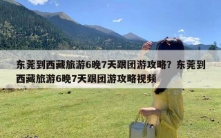 东莞到西藏旅游6晚7天跟团游攻略？东莞到西藏旅游6晚7天跟团游攻略视频