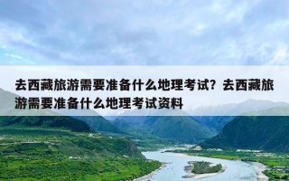 去西藏旅游需要准备什么地理考试？去西藏旅游需要准备什么地理考试资料