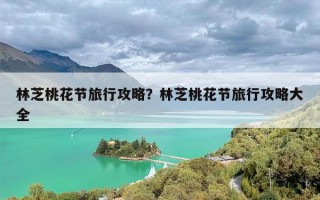 林芝桃花节旅行攻略？林芝桃花节旅行攻略大全