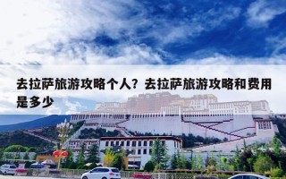 去拉萨旅游攻略个人？去拉萨旅游攻略和费用是多少