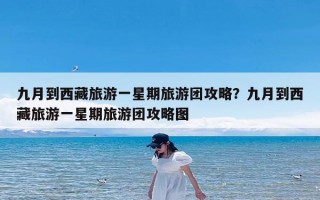 九月到西藏旅游一星期旅游团攻略？九月到西藏旅游一星期旅游团攻略图