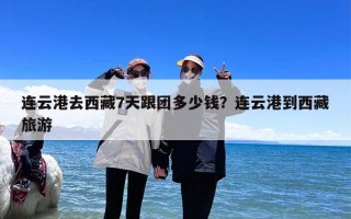 连云港去西藏7天跟团多少钱？连云港到西藏旅游
