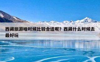 西藏旅游啥时候比较合适呢？西藏什么时候去最好玩