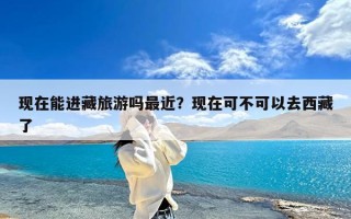 现在能进藏旅游吗最近？现在可不可以去西藏了