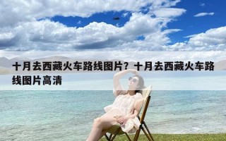 十月去西藏火车路线图片？十月去西藏火车路线图片高清