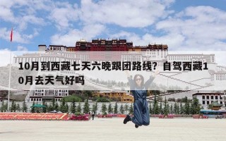 10月到西藏七天六晚跟团路线？自驾西藏10月去天气好吗