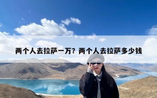 两个人去拉萨一万？两个人去拉萨多少钱