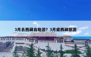 3月去西藏自助游？3月底西藏旅游