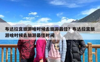 布达拉宫旅游啥时候去旅游最佳？布达拉宫旅游啥时候去旅游最佳时间