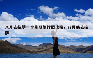 八月去拉萨一个星期旅行团攻略？八月底去拉萨