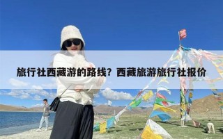 旅行社西藏游的路线？西藏旅游旅行社报价