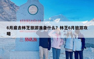 6月底去林芝旅游准备什么？林芝6月旅游攻略