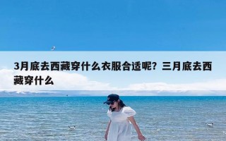 3月底去西藏穿什么衣服合适呢？三月底去西藏穿什么