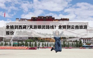 余姚到西藏7天游跟团路线？余姚到云南旅游报价