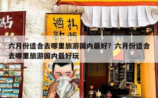 六月份适合去哪里旅游国内最好？六月份适合去哪里旅游国内最好玩