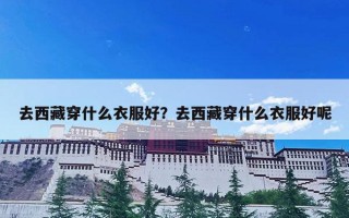 去西藏穿什么衣服好？去西藏穿什么衣服好呢
