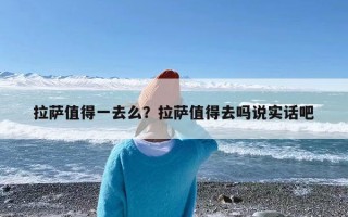 拉萨值得一去么？拉萨值得去吗说实话吧