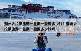 潮州去拉萨旅游一星期一般要多少钱？潮州去拉萨旅游一星期一般要多少钱呢