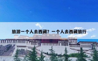 旅游一个人去西藏？一个人去西藏旅行
