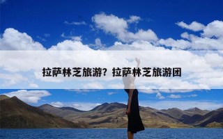 拉萨林芝旅游？拉萨林芝旅游团