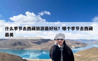 什么季节去西藏旅游最好玩？哪个季节去西藏最美
